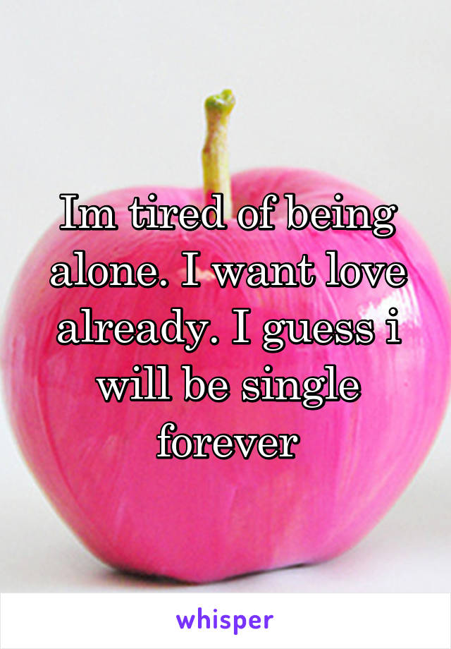 Im tired of being alone. I want love already. I guess i will be single forever