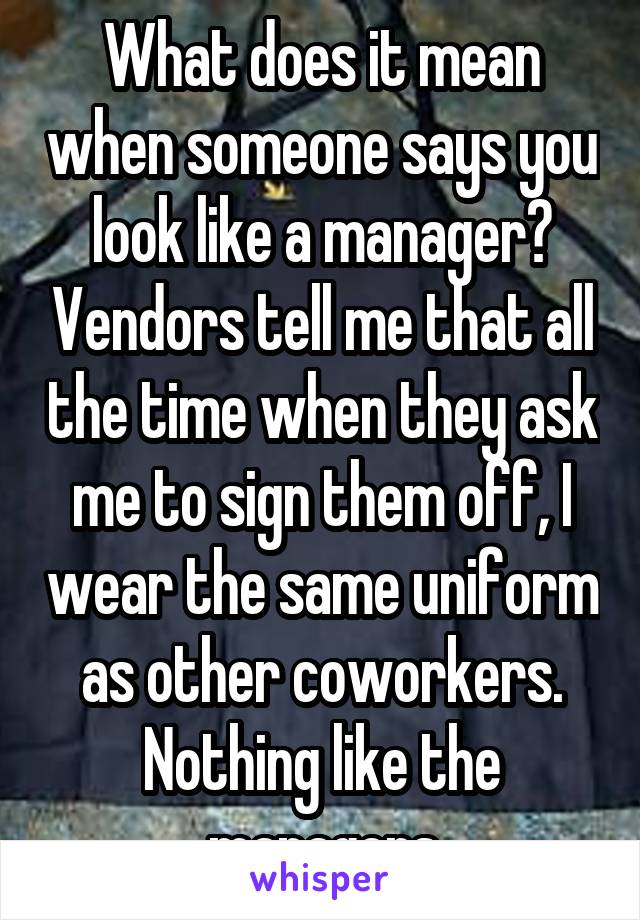 What does it mean when someone says you look like a manager? Vendors tell me that all the time when they ask me to sign them off, I wear the same uniform as other coworkers. Nothing like the managers