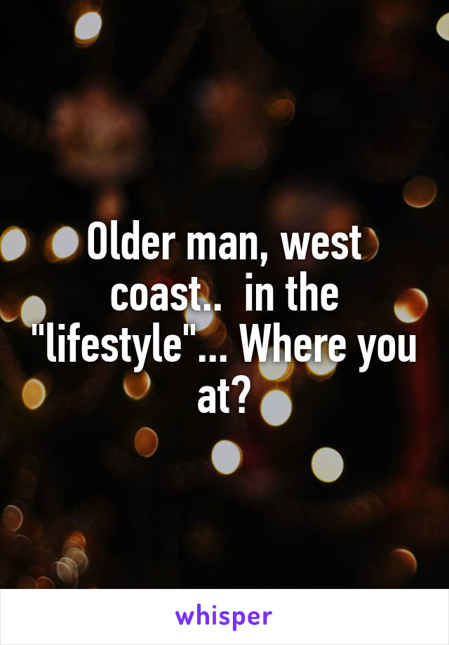 Older man, west coast..  in the "lifestyle"... Where you at?