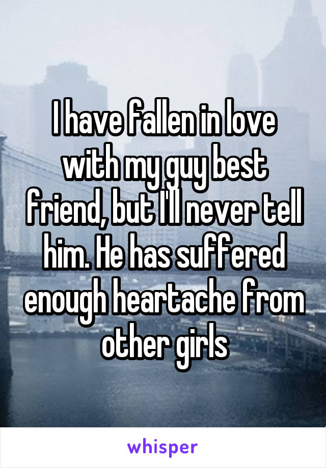 I have fallen in love with my guy best friend, but I'll never tell him. He has suffered enough heartache from other girls