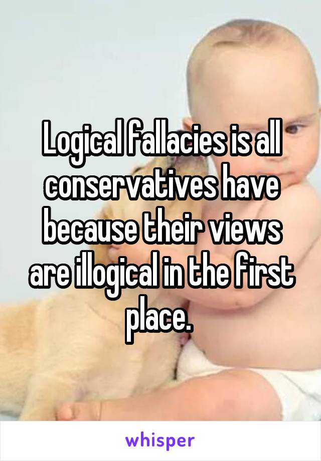 Logical fallacies is all conservatives have because their views are illogical in the first place. 