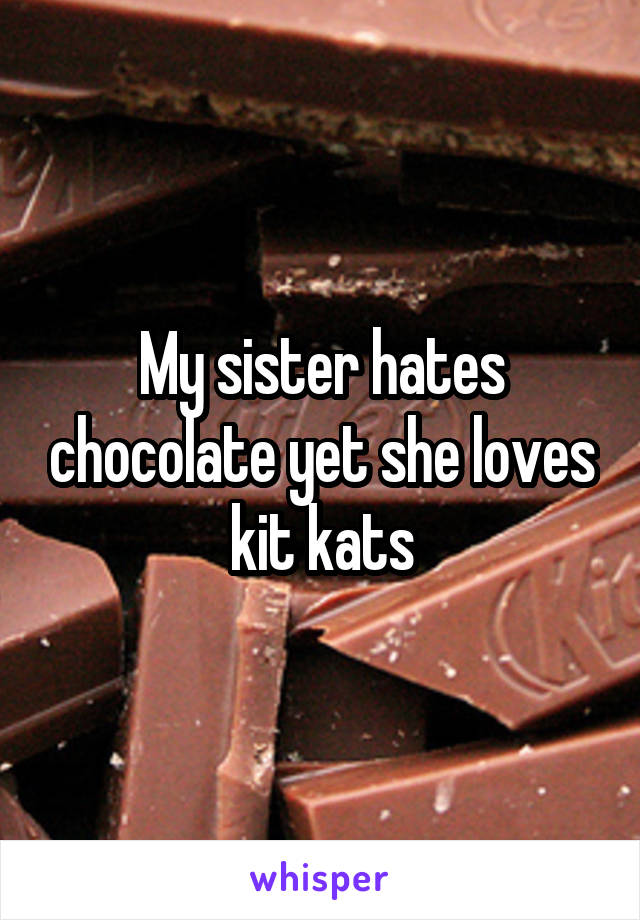 My sister hates chocolate yet she loves kit kats