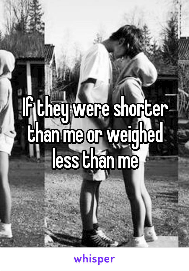 If they were shorter than me or weighed less than me