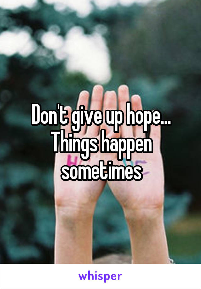 Don't give up hope... Things happen sometimes