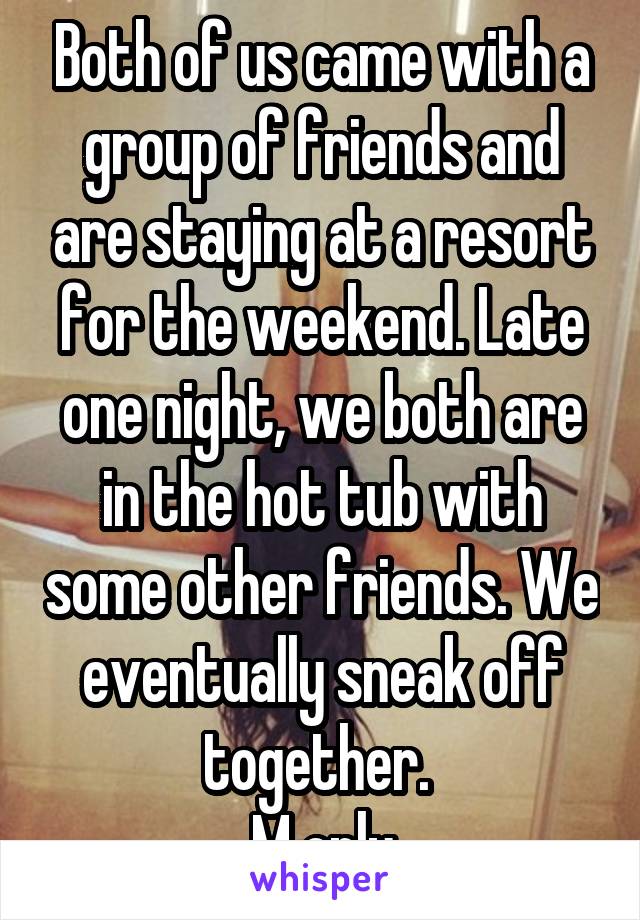 Both of us came with a group of friends and are staying at a resort for the weekend. Late one night, we both are in the hot tub with some other friends. We eventually sneak off together. 
M only