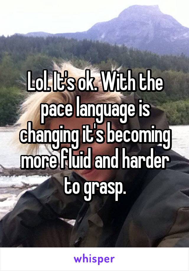 Lol. It's ok. With the pace language is changing it's becoming more fluid and harder to grasp.