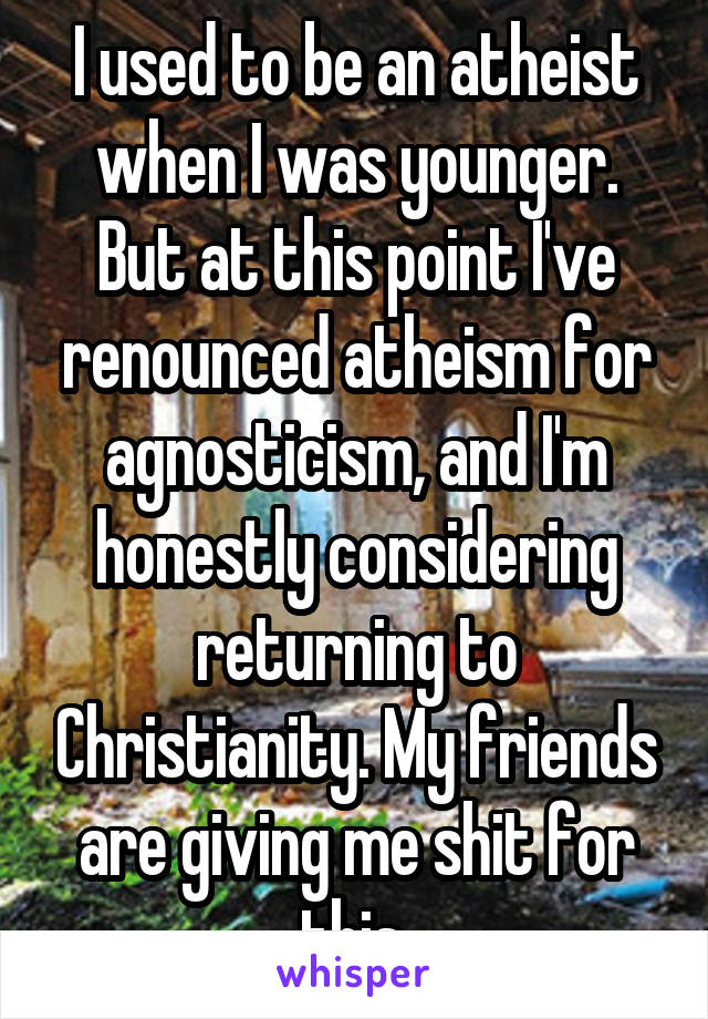 I used to be an atheist when I was younger. But at this point I've renounced atheism for agnosticism, and I'm honestly considering returning to Christianity. My friends are giving me shit for this.