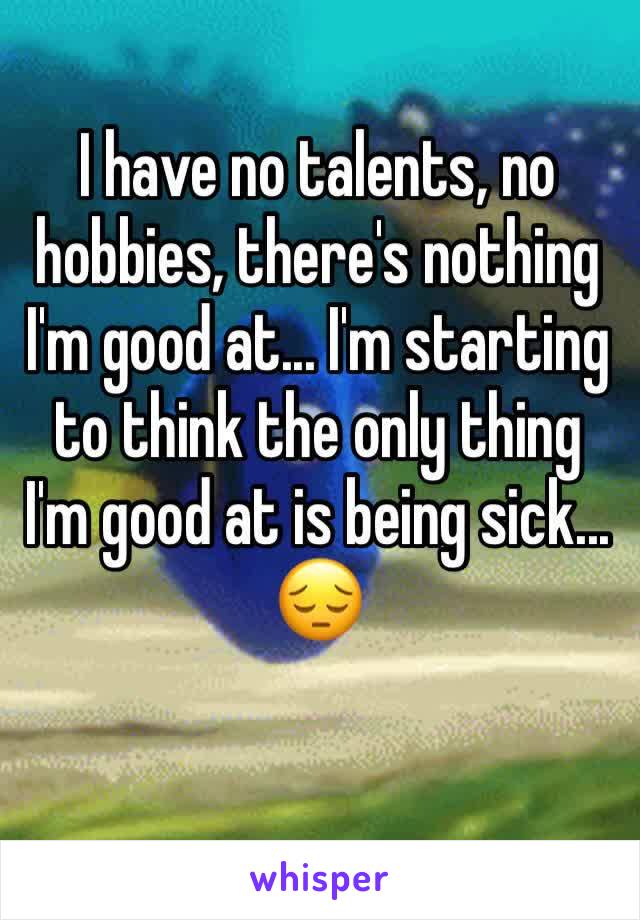 I have no talents, no hobbies, there's nothing I'm good at... I'm starting to think the only thing I'm good at is being sick... 😔