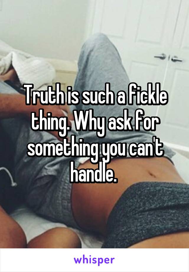 Truth is such a fickle thing. Why ask for something you can't handle. 