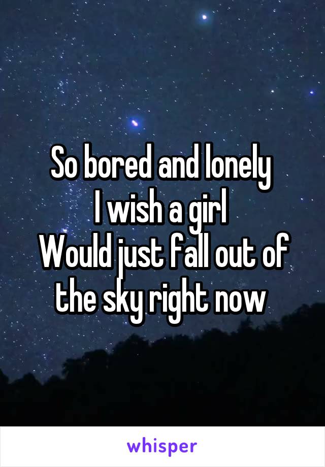 So bored and lonely 
I wish a girl 
Would just fall out of the sky right now 