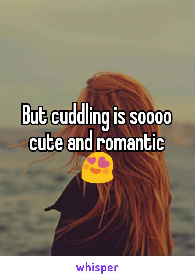 But cuddling is soooo cute and romantic 😍