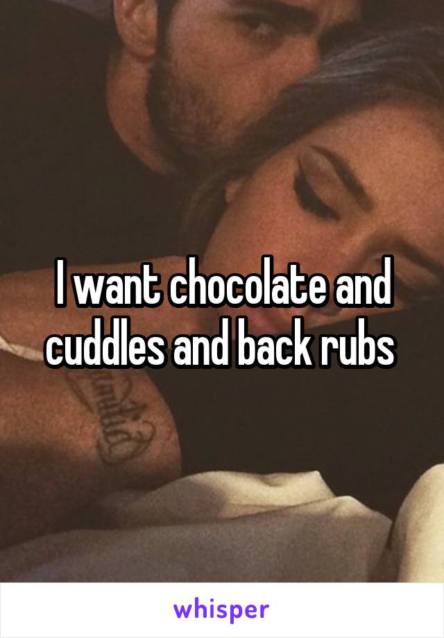 I want chocolate and cuddles and back rubs 