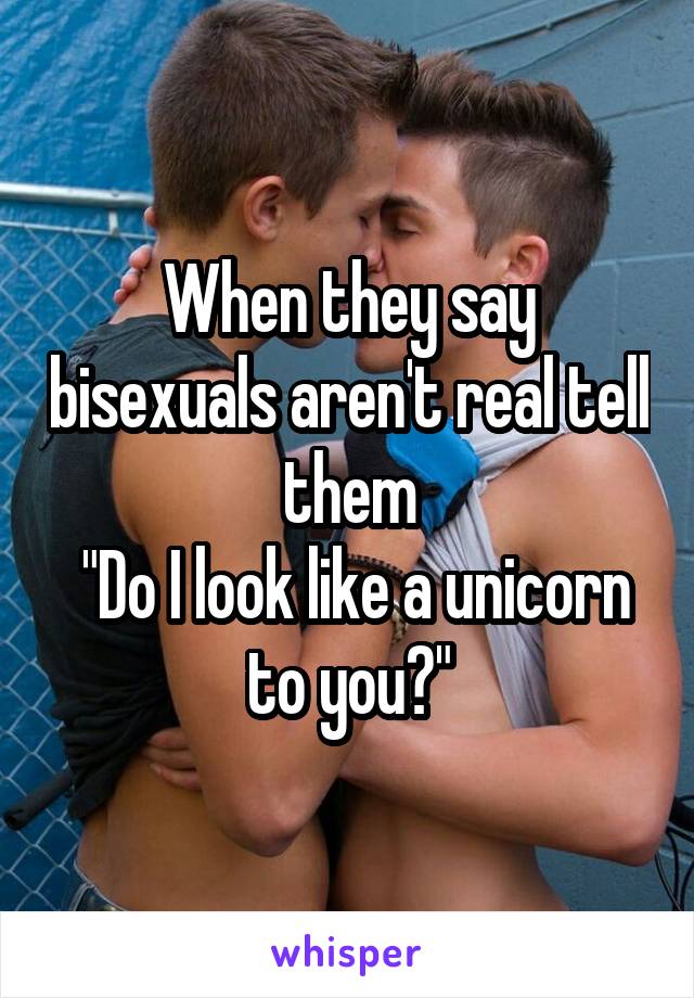 When they say bisexuals aren't real tell them
 "Do I look like a unicorn to you?"