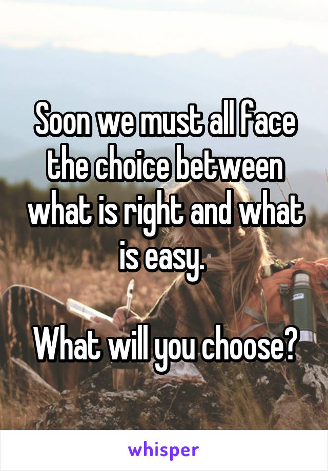 Soon we must all face the choice between what is right and what is easy. 

What will you choose?