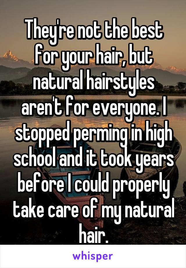 They're not the best for your hair, but natural hairstyles aren't for everyone. I stopped perming in high school and it took years before I could properly take care of my natural hair.