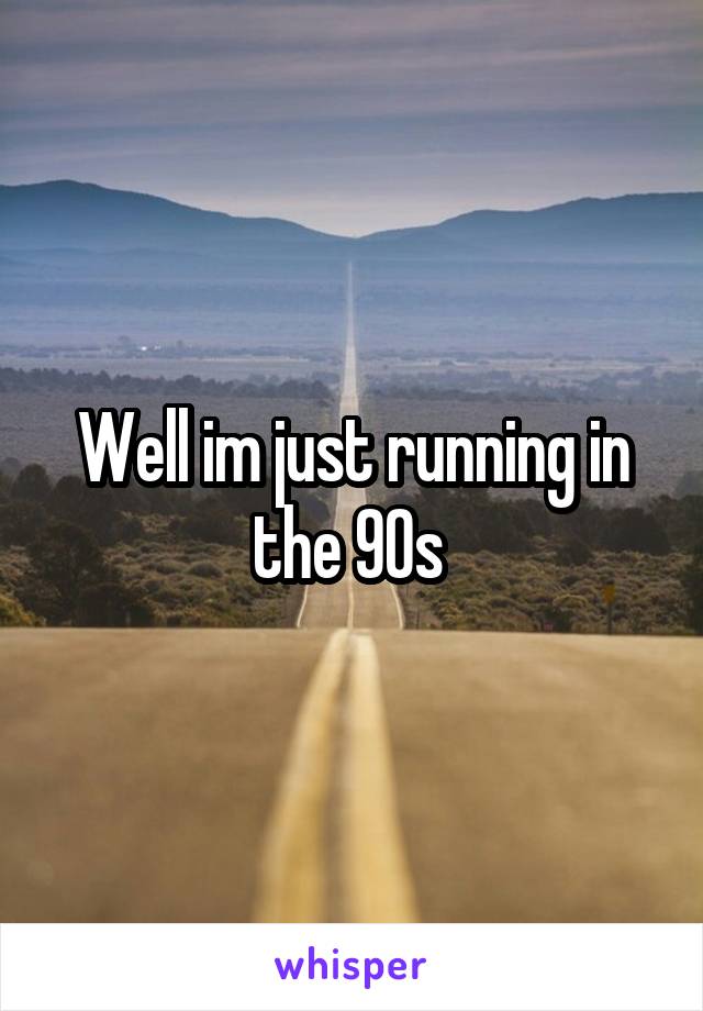 Well im just running in the 90s 