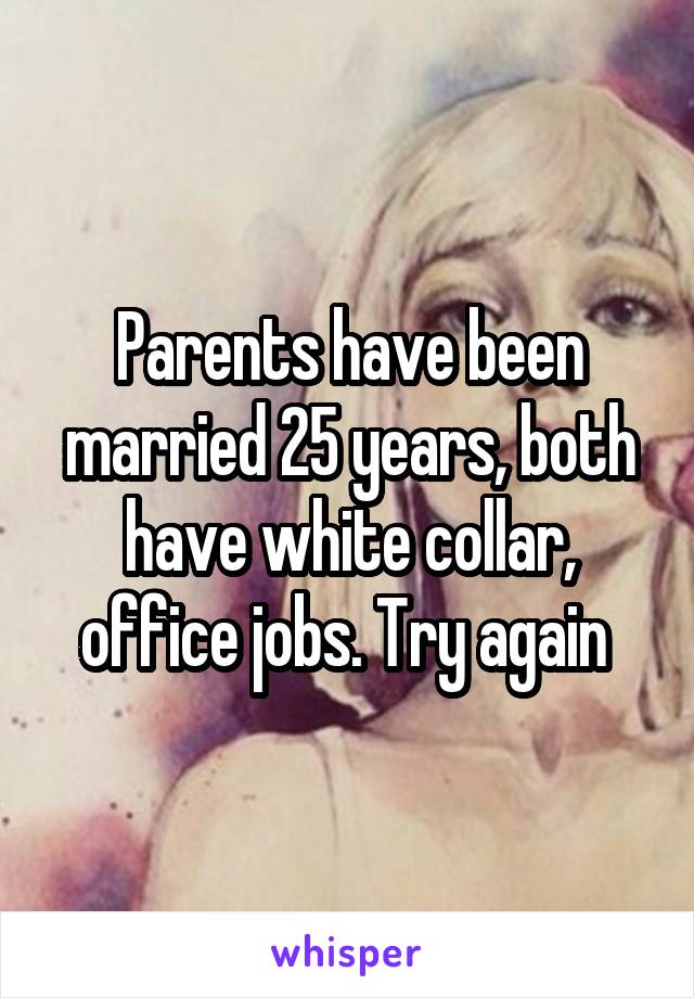 Parents have been married 25 years, both have white collar, office jobs. Try again 