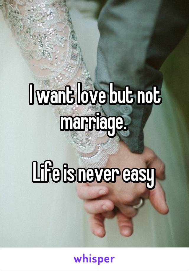 I want love but not marriage. 

Life is never easy 