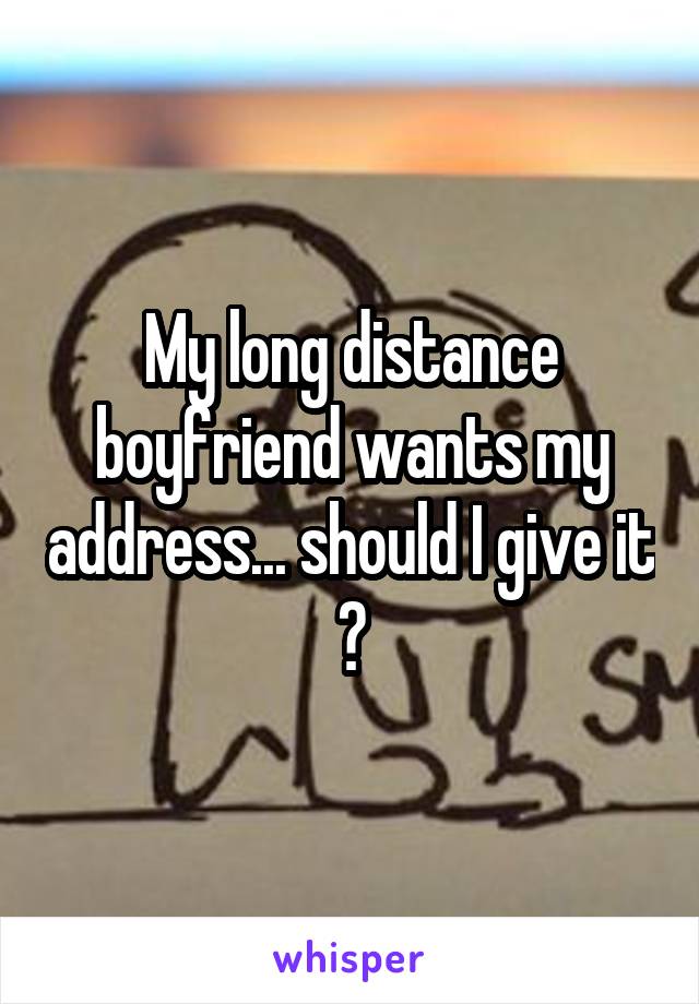 My long distance boyfriend wants my address... should I give it ?