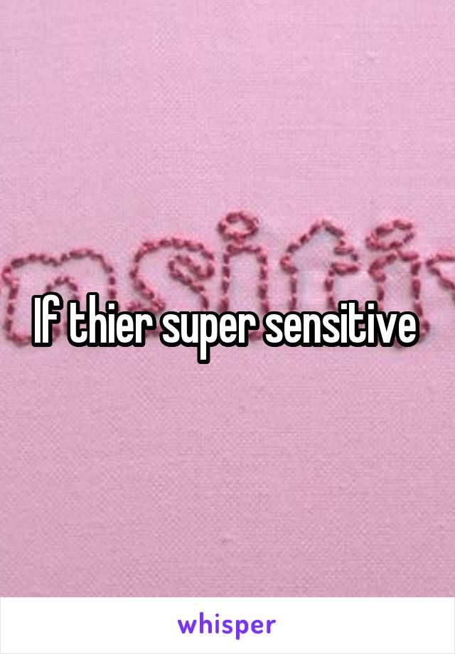 If thier super sensitive 