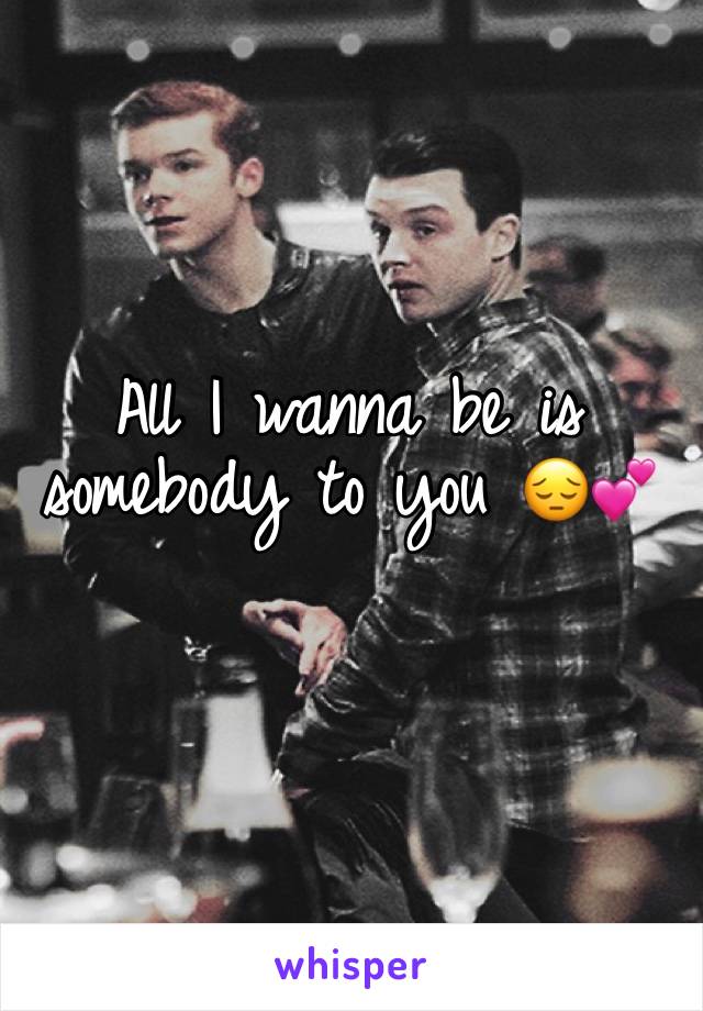 All I wanna be is somebody to you 😔💕