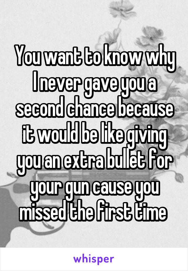 You want to know why I never gave you a second chance because it would be like giving you an extra bullet for your gun cause you missed the first time 