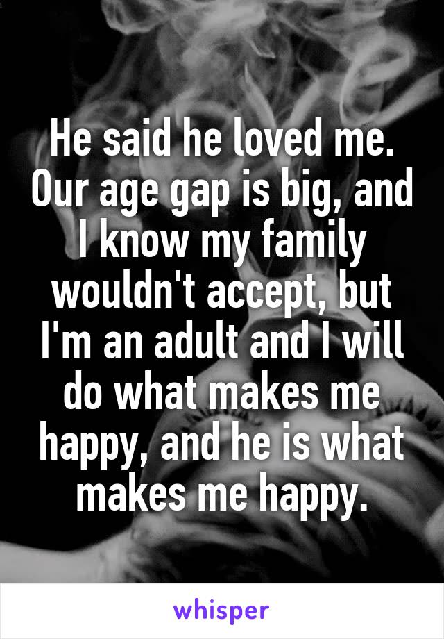 He said he loved me. Our age gap is big, and I know my family wouldn't accept, but I'm an adult and I will do what makes me happy, and he is what makes me happy.