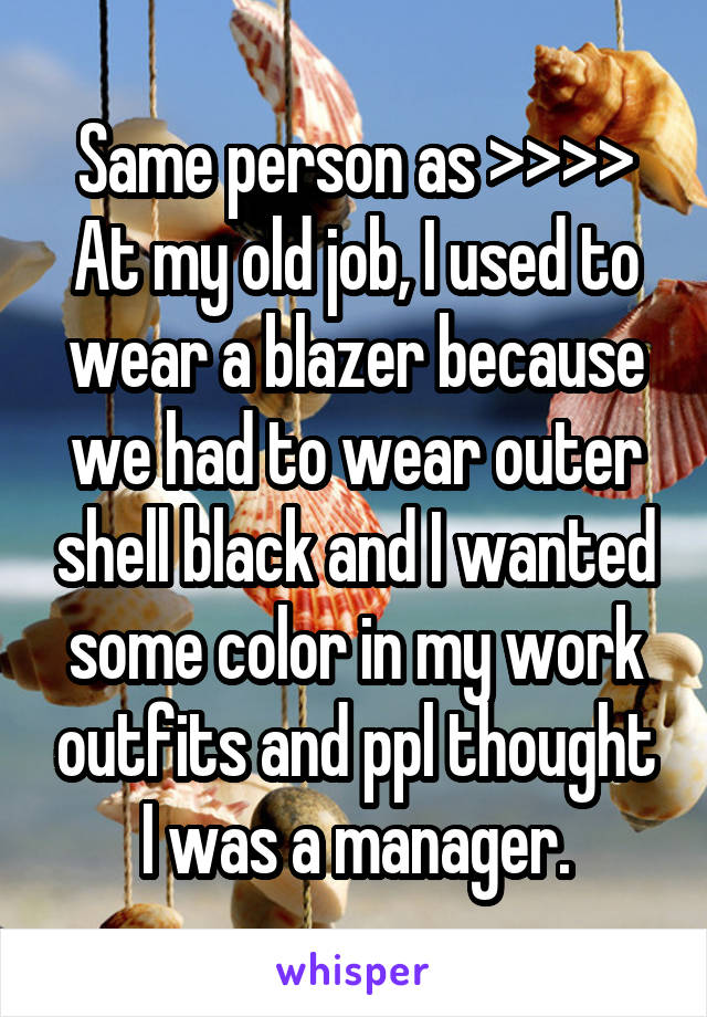 Same person as >>>>
At my old job, I used to wear a blazer because we had to wear outer shell black and I wanted some color in my work outfits and ppl thought I was a manager.