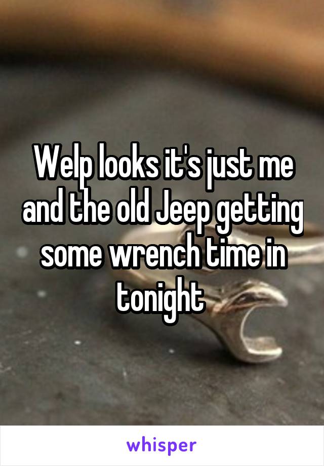 Welp looks it's just me and the old Jeep getting some wrench time in tonight 