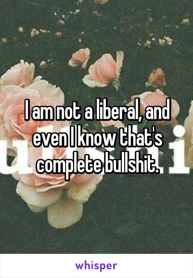 I am not a liberal, and even I know that's complete bullshit.