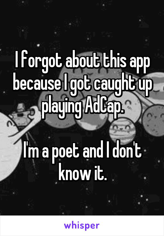 I forgot about this app because I got caught up playing AdCap.

I'm a poet and I don't know it.