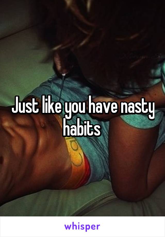 Just like you have nasty habits 