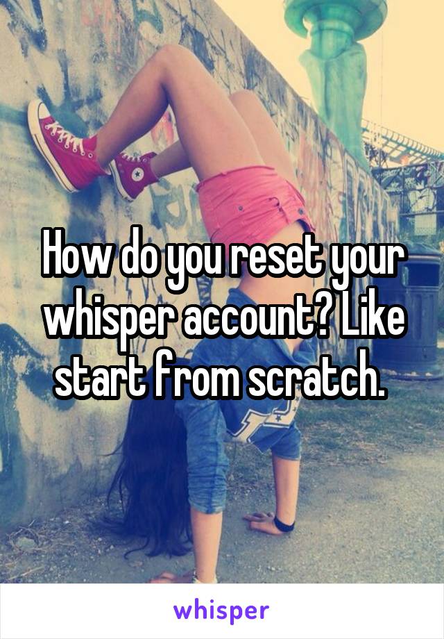 How do you reset your whisper account? Like start from scratch. 