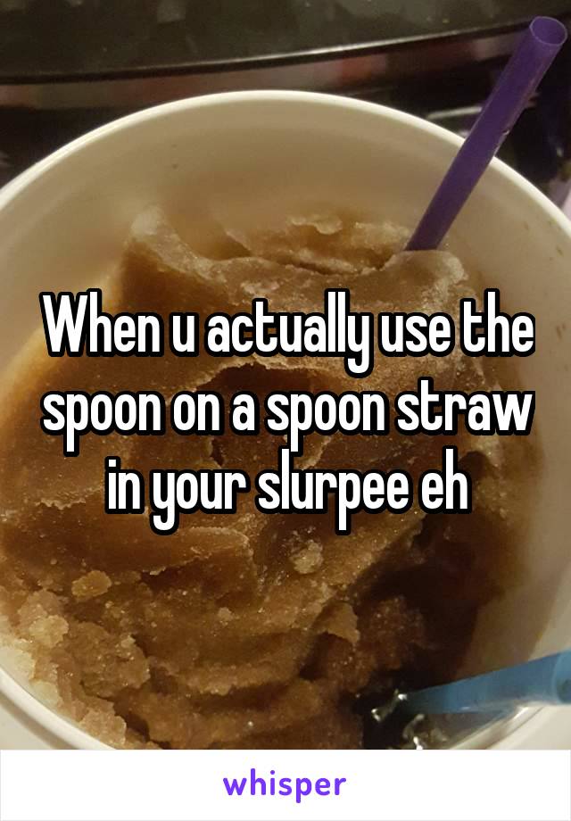 When u actually use the spoon on a spoon straw in your slurpee eh