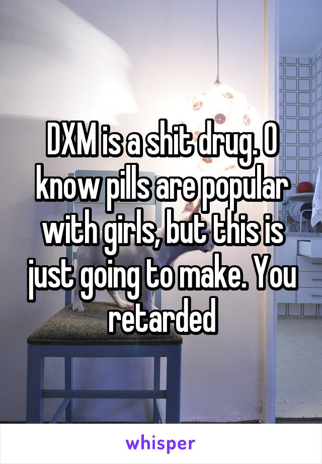 DXM is a shit drug. O know pills are popular with girls, but this is just going to make. You retarded