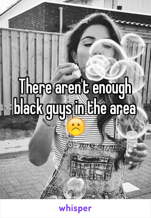 There aren't enough black guys in the area ☹️