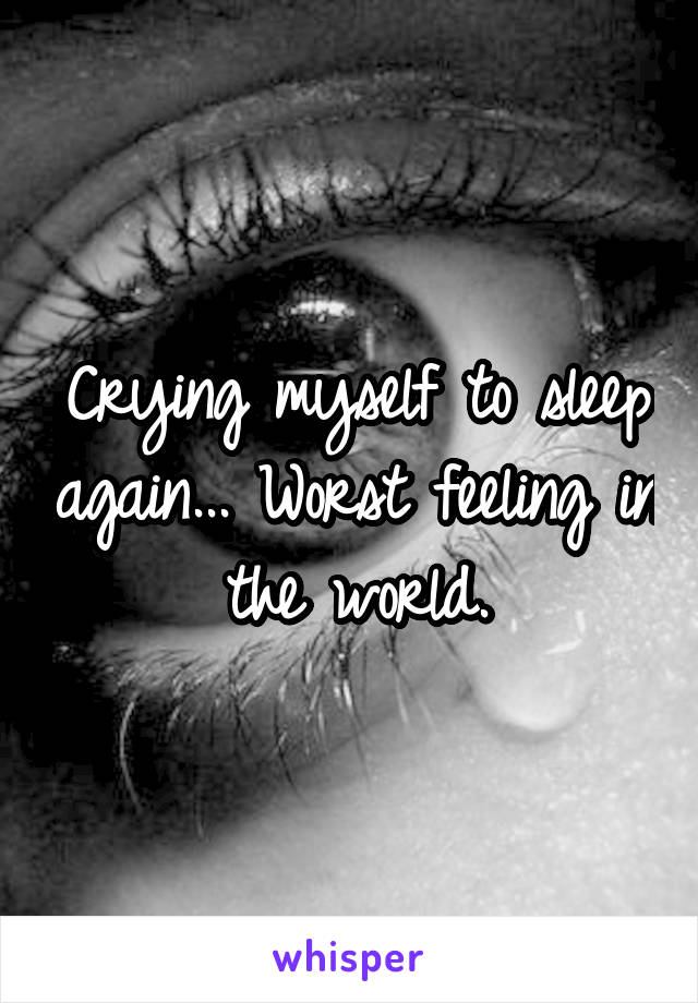 Crying myself to sleep again... Worst feeling in the world.