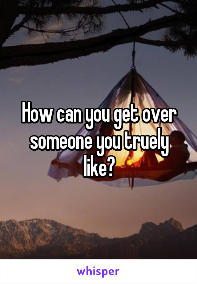 How can you get over someone you truely like?