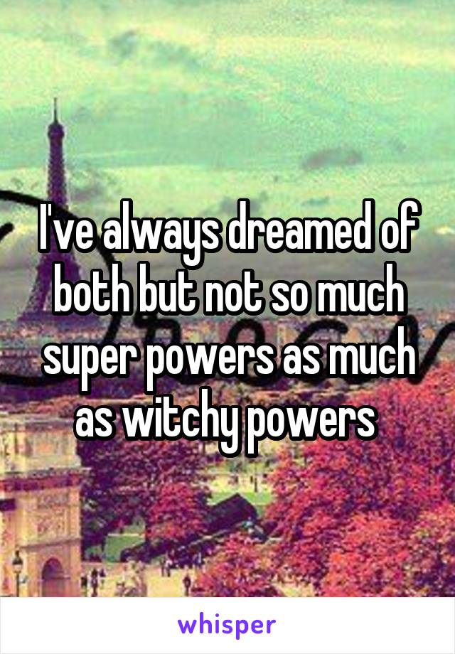 I've always dreamed of both but not so much super powers as much as witchy powers 