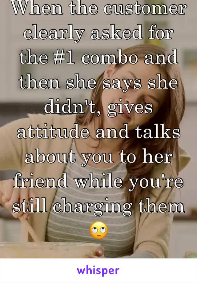 When the customer clearly asked for the #1 combo and then she says she didn't, gives attitude and talks about you to her friend while you're still charging them 🙄