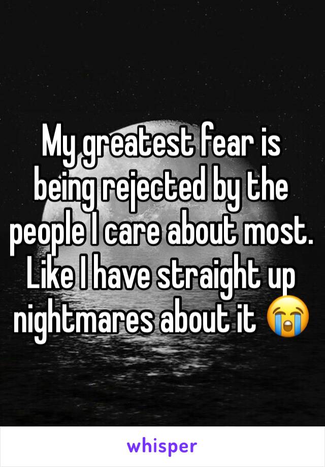 My greatest fear is being rejected by the people I care about most. Like I have straight up nightmares about it 😭