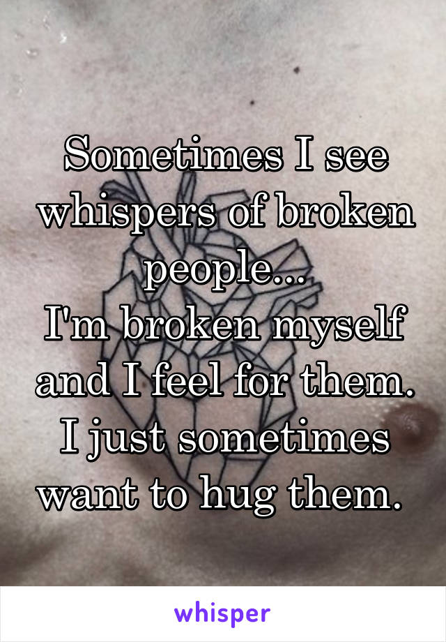 Sometimes I see whispers of broken people...
I'm broken myself and I feel for them. I just sometimes want to hug them. 