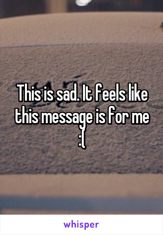 This is sad. It feels like this message is for me :(