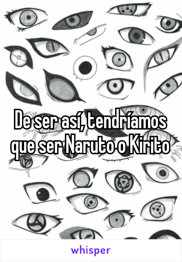 De ser así, tendríamos que ser Naruto o Kirito