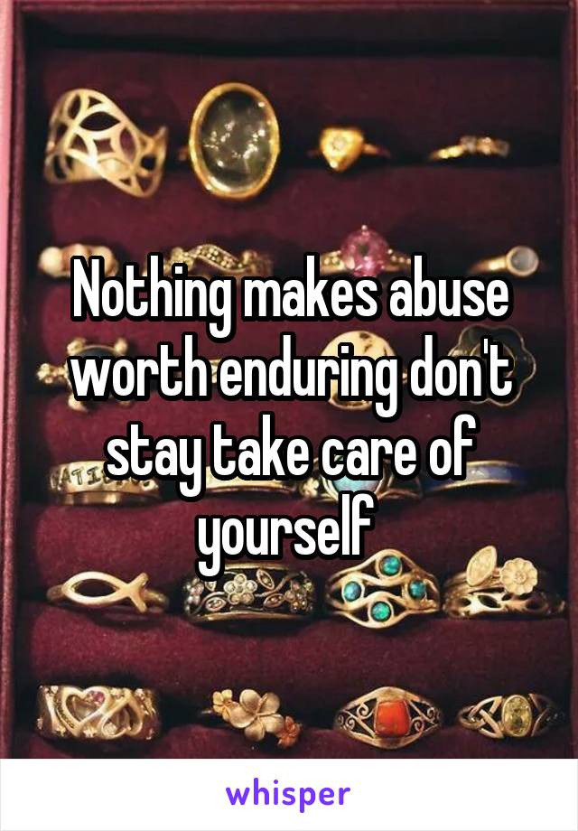 Nothing makes abuse worth enduring don't stay take care of yourself 