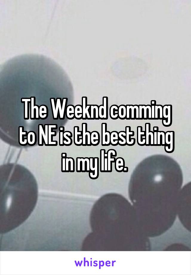 The Weeknd comming to NE is the best thing in my life. 