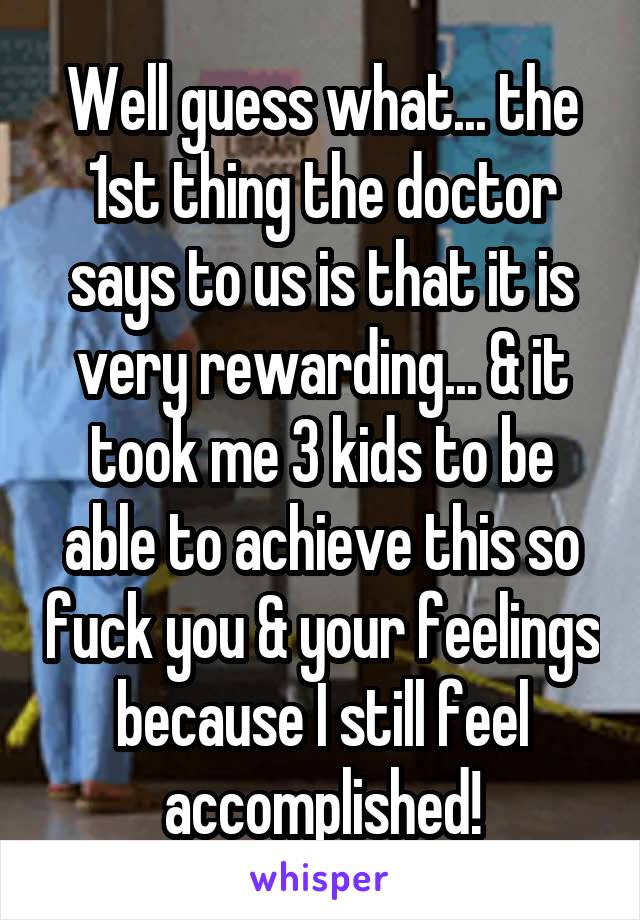 Well guess what... the 1st thing the doctor says to us is that it is very rewarding... & it took me 3 kids to be able to achieve this so fuck you & your feelings because I still feel accomplished!