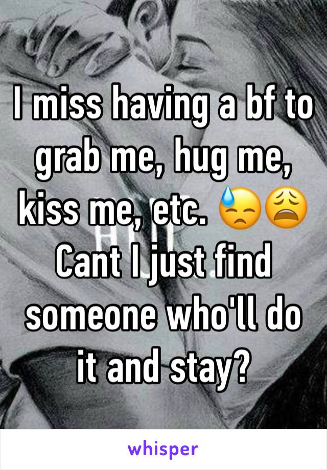 I miss having a bf to grab me, hug me, kiss me, etc. 😓😩 Cant I just find someone who'll do it and stay?