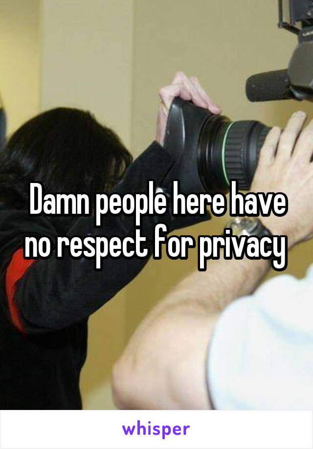 Damn people here have no respect for privacy 