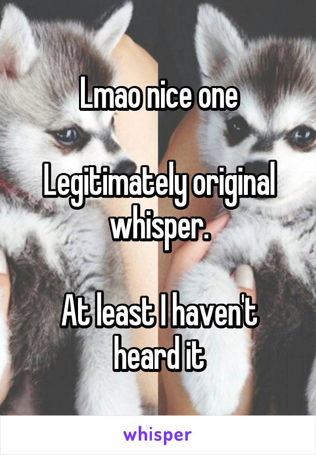 Lmao nice one

Legitimately original whisper.

At least I haven't heard it